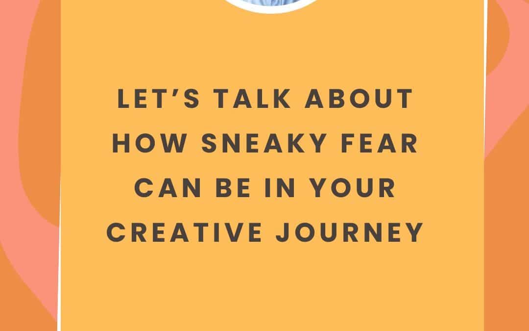 Let’s talk about how sneaky fear can be in your creative journey