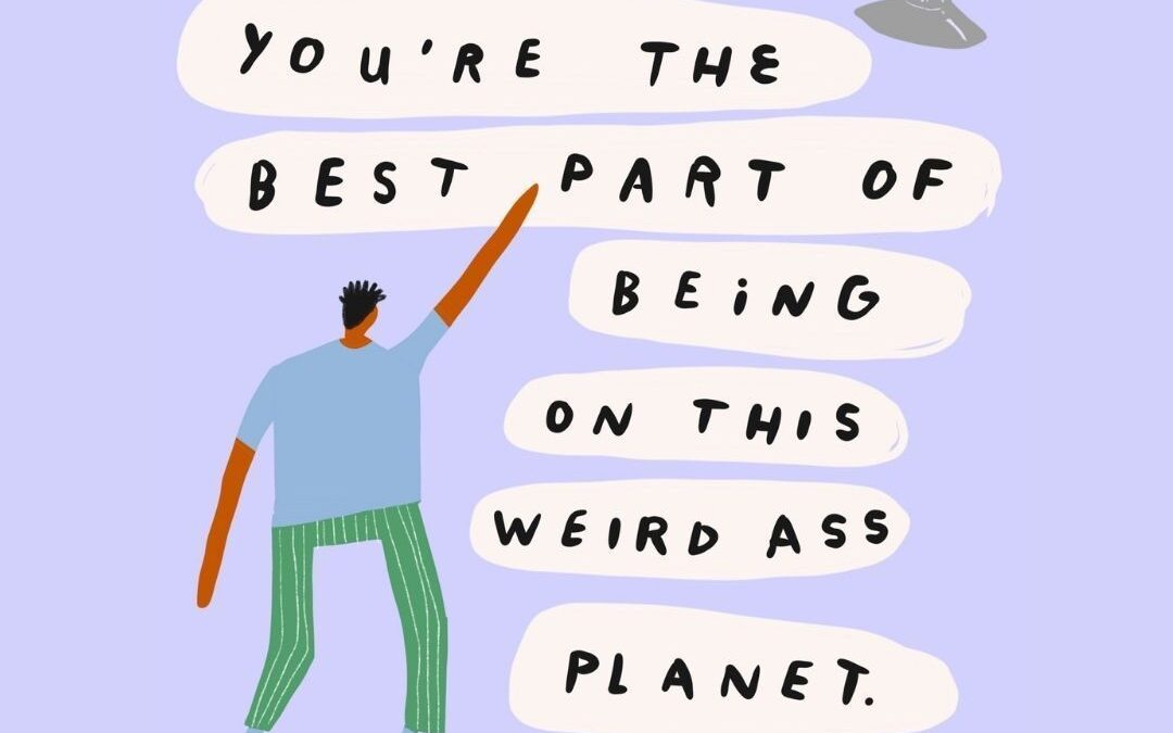 You’re the best part of being on this weird ass planet