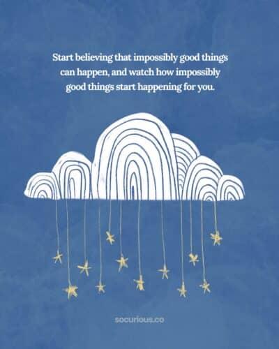 Start believing that impossibly good things can happen and watch impossibly good things start happening.