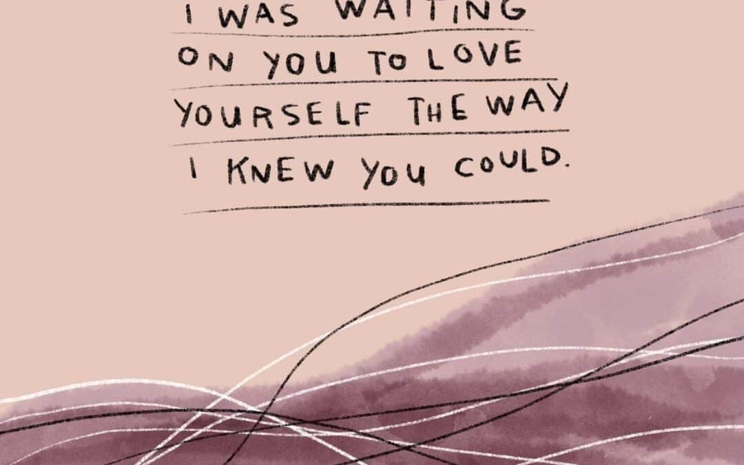 I was waiting on you to love yourself the way I knew you could.