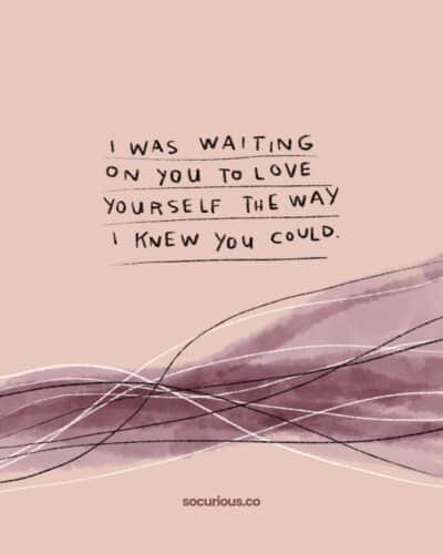 I was waiting on you to love yourself the way I knew you could.