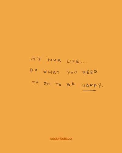 It’s your life. Do what you need to do to be happy.