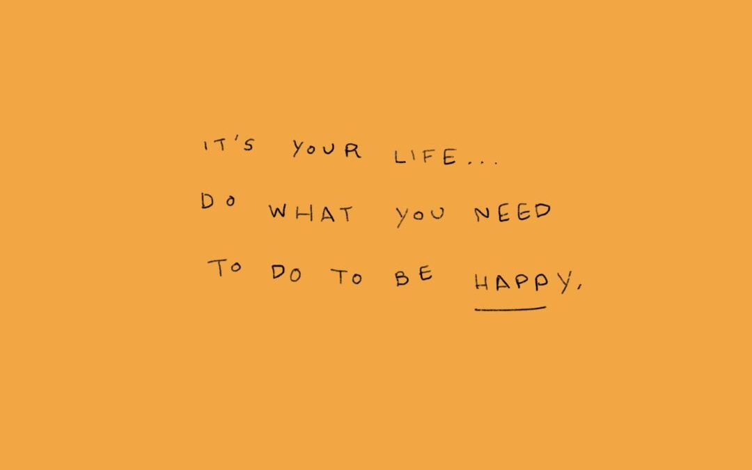 its your life… do what you need to do to be happy