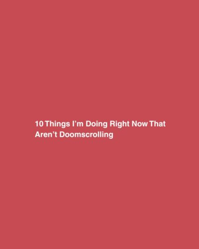 10 Things I’m Doing Right Now That Aren’t Doomscrolling